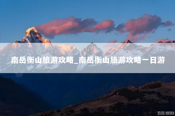 南岳衡山旅游攻略_南岳衡山旅游攻略一日游