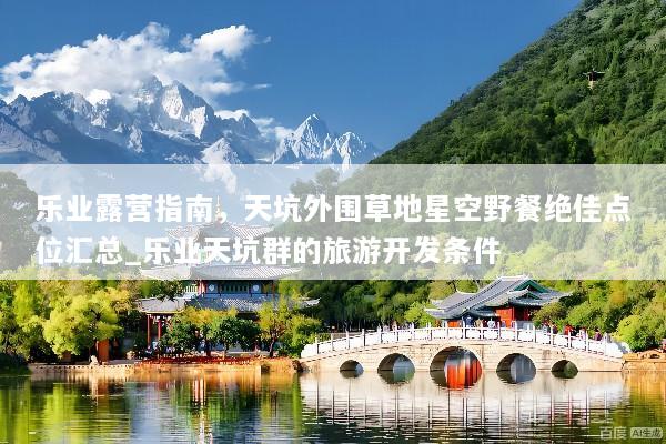 乐业露营指南，天坑外围草地星空野餐绝佳点位汇总_乐业天坑群的旅游开发条件