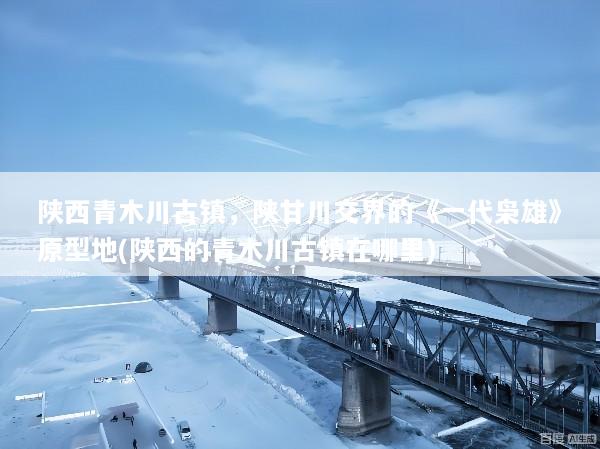 陕西青木川古镇，陕甘川交界的《一代枭雄》原型地(陕西的青木川古镇在哪里)