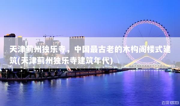 天津蓟州独乐寺，中国最古老的木构阁楼式建筑(天津蓟州独乐寺建筑年代)