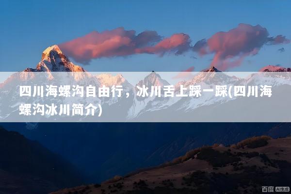 四川海螺沟自由行，冰川舌上踩一踩(四川海螺沟冰川简介)