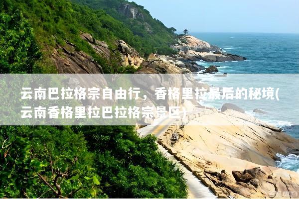 云南巴拉格宗自由行，香格里拉最后的秘境(云南香格里拉巴拉格宗景区)
