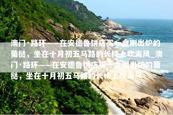 澳门·路环——在安德鲁饼店买一盒刚出炉的葡挞，坐在十月初五马路的长椅上吹海风_澳门·路环——在安德鲁饼店买一盒刚出炉的葡挞，坐在十月初五马路的长椅上吹海风
