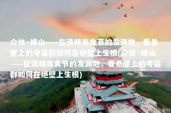 介休·绵山——在清明寒食节的发源地，看悬崖上的寺庙群如何在绝壁上生根(介休·绵山——在清明寒食节的发源地，看悬崖上的寺庙群如何在绝壁上生根)