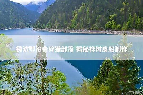 探访鄂伦春狩猎部落 揭秘桦树皮船制作