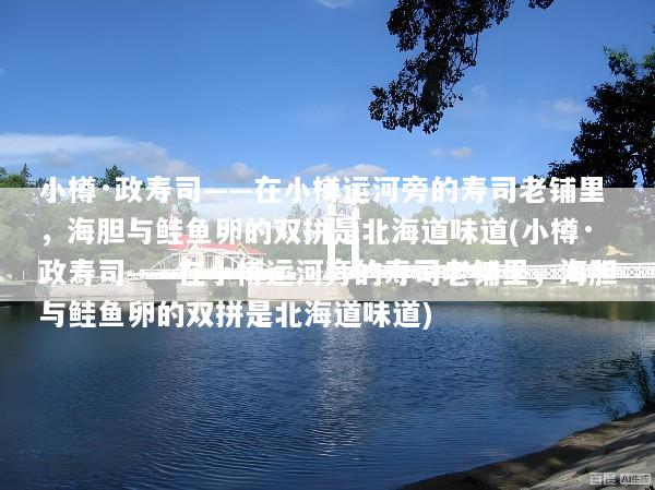 小樽·政寿司——在小樽运河旁的寿司老铺里，海胆与鲑鱼卵的双拼是北海道味道(小樽·政寿司——在小樽运河旁的寿司老铺里，海胆与鲑鱼卵的双拼是北海道味道)