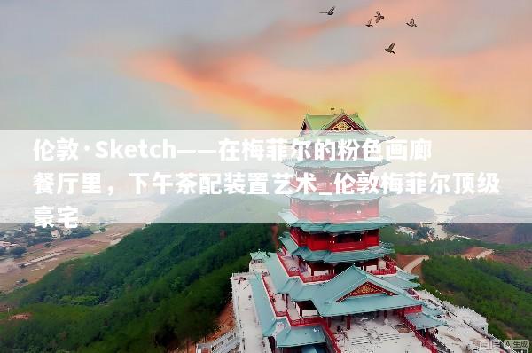 伦敦·Sketch——在梅菲尔的粉色画廊餐厅里，下午茶配装置艺术_伦敦梅菲尔顶级豪宅