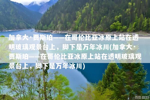 加拿大·贾斯珀——在哥伦比亚冰原上站在透明玻璃观景台上，脚下是万年冰川(加拿大·贾斯珀——在哥伦比亚冰原上站在透明玻璃观景台上，脚下是万年冰川)