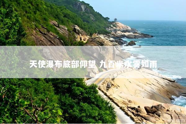 天使瀑布底部仰望 九百米水雾如雨