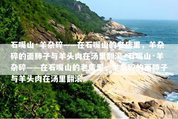 石嘴山·羊杂碎——在石嘴山的老店里，羊杂碎的面肺子与羊头肉在汤里翻滚_石嘴山·羊杂碎——在石嘴山的老店里，羊杂碎的面肺子与羊头肉在汤里翻滚