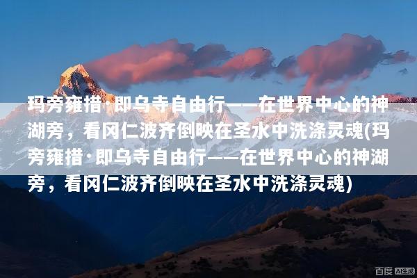 玛旁雍措·即乌寺自由行——在世界中心的神湖旁，看冈仁波齐倒映在圣水中洗涤灵魂(玛旁雍措·即乌寺自由行——在世界中心的神湖旁，看冈仁波齐倒映在圣水中洗涤灵魂)