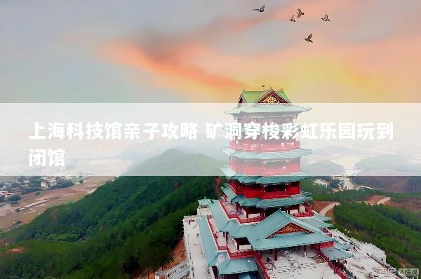 上海科技馆亲子攻略 矿洞穿梭彩虹乐园玩到闭馆