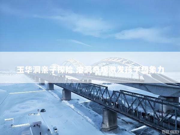 玉华洞亲子探险 溶洞奇观激发孩子想象力