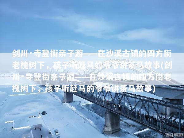 剑川·寺登街亲子游——在沙溪古镇的四方街老槐树下，孩子听赶马的爷爷讲茶马故事(剑川·寺登街亲子游——在沙溪古镇的四方街老槐树下，孩子听赶马的爷爷讲茶马故事)