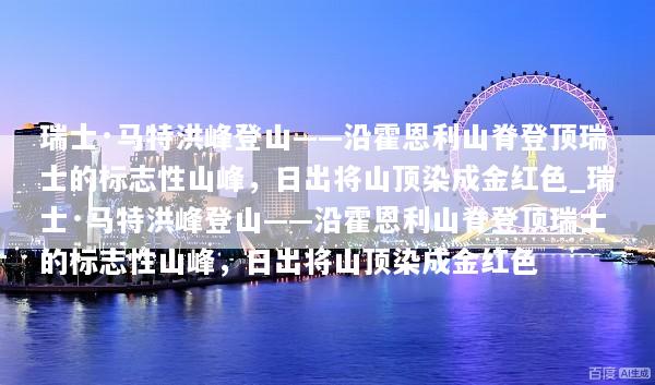 瑞士·马特洪峰登山——沿霍恩利山脊登顶瑞士的标志性山峰，日出将山顶染成金红色_瑞士·马特洪峰登山——沿霍恩利山脊登顶瑞士的标志性山峰，日出将山顶染成金红色