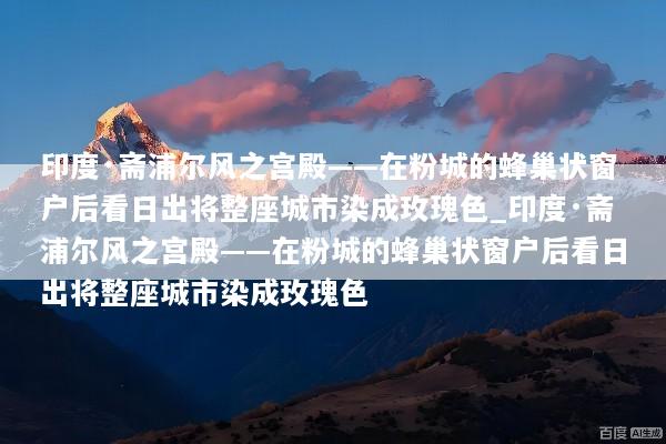 印度·斋浦尔风之宫殿——在粉城的蜂巢状窗户后看日出将整座城市染成玫瑰色_印度·斋浦尔风之宫殿——在粉城的蜂巢状窗户后看日出将整座城市染成玫瑰色