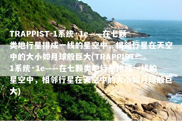 TRAPPIST-1系统·1e——在七颗类地行星排成一线的星空中，相邻行星在天空中的大小如月球般巨大(TRAPPIST-1系统·1e——在七颗类地行星排成一线的星空中，相邻行星在天空中的大小如月球般巨大)