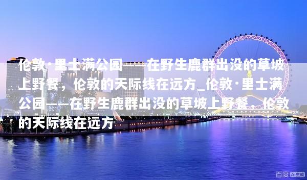 伦敦·里士满公园——在野生鹿群出没的草坡上野餐，伦敦的天际线在远方_伦敦·里士满公园——在野生鹿群出没的草坡上野餐，伦敦的天际线在远方