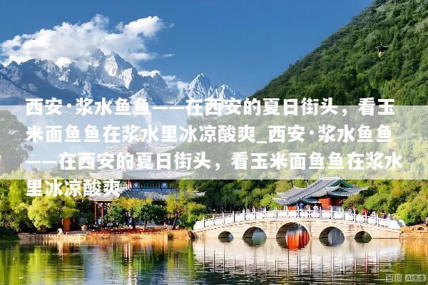 西安·浆水鱼鱼——在西安的夏日街头，看玉米面鱼鱼在浆水里冰凉酸爽_西安·浆水鱼鱼——在西安的夏日街头，看玉米面鱼鱼在浆水里冰凉酸爽