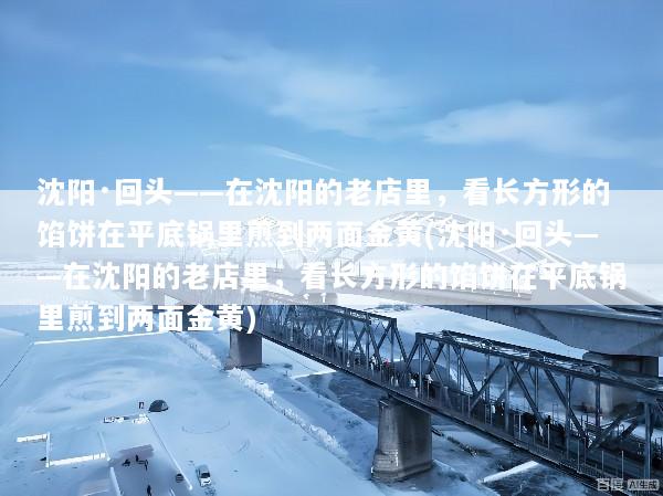 沈阳·回头——在沈阳的老店里，看长方形的馅饼在平底锅里煎到两面金黄(沈阳·回头——在沈阳的老店里，看长方形的馅饼在平底锅里煎到两面金黄)