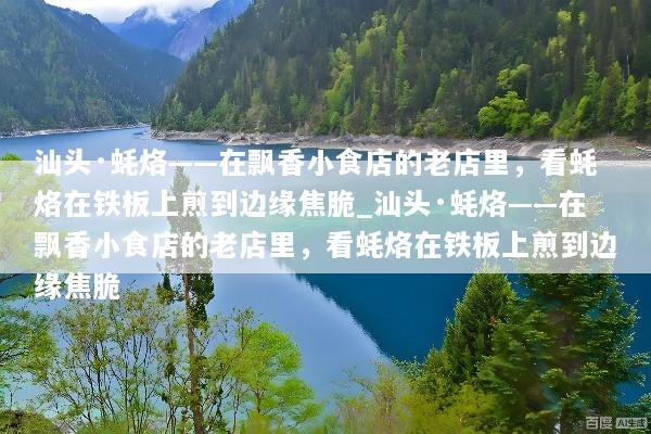 汕头·蚝烙——在飘香小食店的老店里，看蚝烙在铁板上煎到边缘焦脆_汕头·蚝烙——在飘香小食店的老店里，看蚝烙在铁板上煎到边缘焦脆