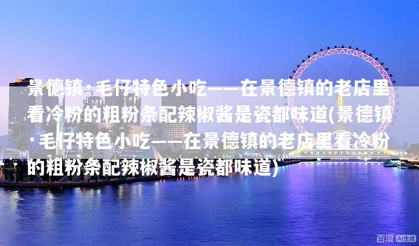 景德镇·毛仔特色小吃——在景德镇的老店里看冷粉的粗粉条配辣椒酱是瓷都味道(景德镇·毛仔特色小吃——在景德镇的老店里看冷粉的粗粉条配辣椒酱是瓷都味道)