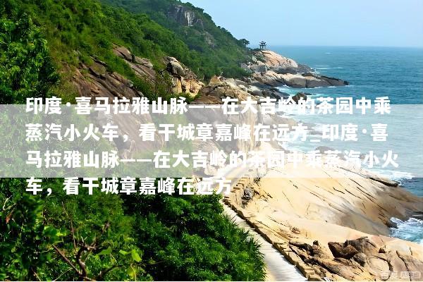 印度·喜马拉雅山脉——在大吉岭的茶园中乘蒸汽小火车，看干城章嘉峰在远方_印度·喜马拉雅山脉——在大吉岭的茶园中乘蒸汽小火车，看干城章嘉峰在远方