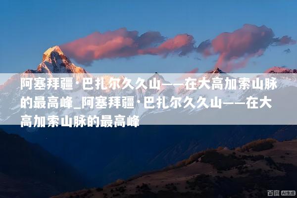 阿塞拜疆·巴扎尔久久山——在大高加索山脉的最高峰_阿塞拜疆·巴扎尔久久山——在大高加索山脉的最高峰