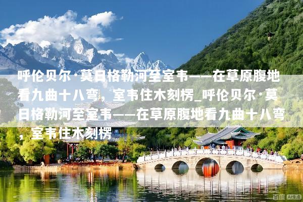 呼伦贝尔·莫日格勒河至室韦——在草原腹地看九曲十八弯，室韦住木刻楞_呼伦贝尔·莫日格勒河至室韦——在草原腹地看九曲十八弯，室韦住木刻楞