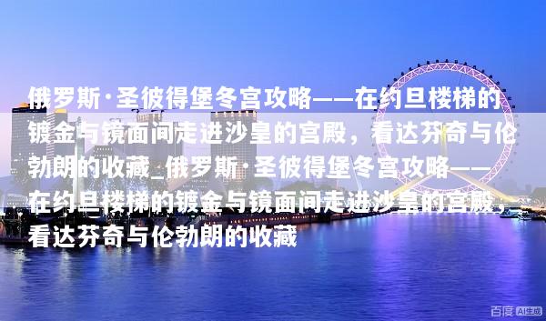俄罗斯·圣彼得堡冬宫攻略——在约旦楼梯的镀金与镜面间走进沙皇的宫殿，看达芬奇与伦勃朗的收藏_俄罗斯·圣彼得堡冬宫攻略——在约旦楼梯的镀金与镜面间走进沙皇的宫殿，看达芬奇与伦勃朗的收藏