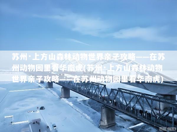 苏州·上方山森林动物世界亲子攻略——在苏州动物园里看华南虎(苏州·上方山森林动物世界亲子攻略——在苏州动物园里看华南虎)