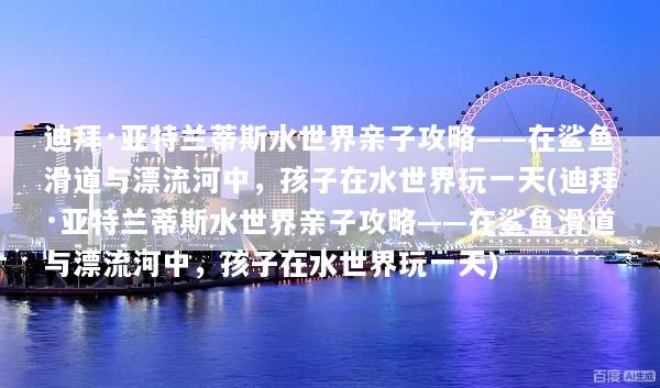 迪拜·亚特兰蒂斯水世界亲子攻略——在鲨鱼滑道与漂流河中，孩子在水世界玩一天(迪拜·亚特兰蒂斯水世界亲子攻略——在鲨鱼滑道与漂流河中，孩子在水世界玩一天)