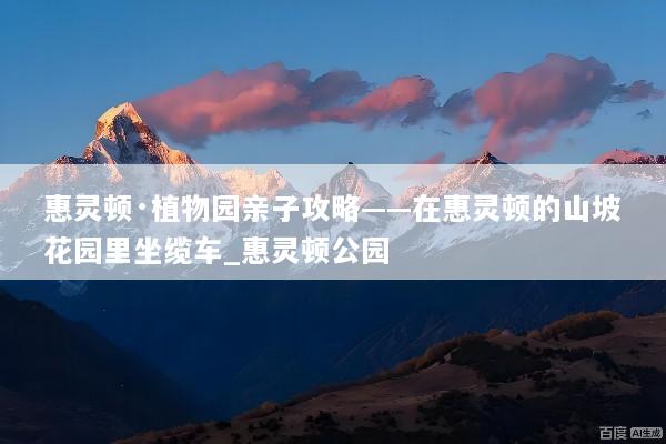 惠灵顿·植物园亲子攻略——在惠灵顿的山坡花园里坐缆车_惠灵顿公园