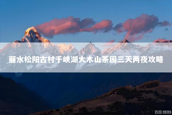 丽水松阳古村千峡湖大木山茶园三天两夜攻略