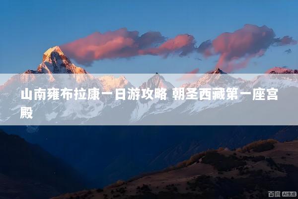 山南雍布拉康一日游攻略 朝圣西藏第一座宫殿