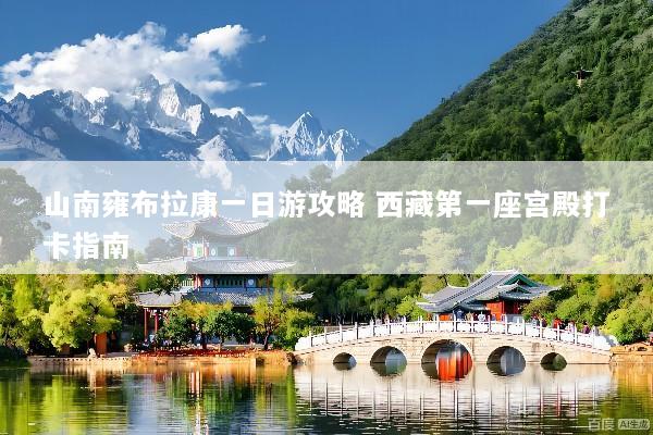 山南雍布拉康一日游攻略 西藏第一座宫殿打卡指南